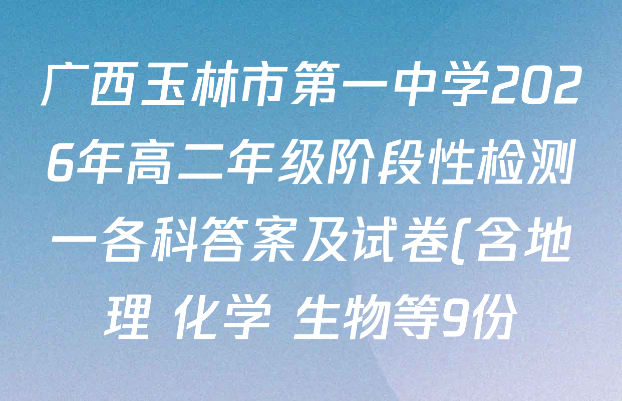 广西玉林市第一中学2026年高二年级阶段性检测一各科答案及试卷(含地理 化学 生物等9份) 广西玉林市第一中学2026年高二年级阶段性检测一各科答案及试卷(含地理 化学 生物等9份)